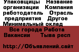 Упаковщицы › Название организации ­ Компания-работодатель › Отрасль предприятия ­ Другое › Минимальный оклад ­ 1 - Все города Работа » Вакансии   . Тыва респ.